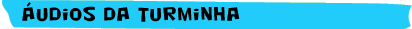áudios da turminha